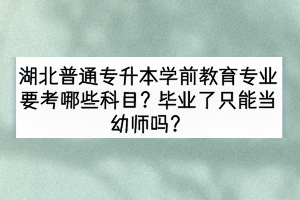 湖北普通专升本学前教育专业要考哪些科目？毕业了只能当幼师吗？