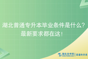 湖北普通专升本毕业条件是什么?最新要求都在这！