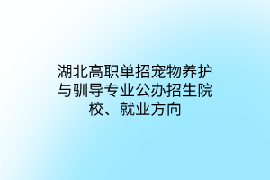 湖北高职单招宠物养护与驯导专业公办招生院校、就业方向