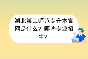 湖北第二师范专升本官网是什么？哪些专业招生？