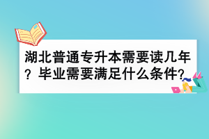 湖北普通专升本需要读几年？毕业需要满足什么条件？