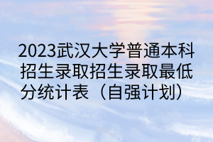 2023武汉大学普通本科招生录取招生录取最低分统计表（自强计划）