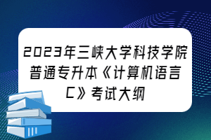 2023年三峡大学科技学院普通专升本《计算机语言C》考试大纲