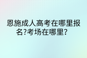 恩施成人高考在哪里报名?考场在哪里？