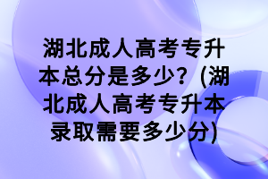 湖北成人高考专升本总分是多少？(湖北成人高考专升本录取需要多少分)