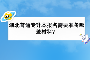 湖北普通专升本报名需要准备哪些材料？