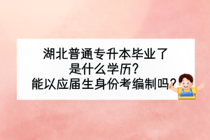 湖北普通专升本毕业了是什么学历？能以应届生身份考编制吗？