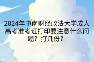 2024年中南财经政法大学成人高考准考证打印要注意什么问题？打几份？