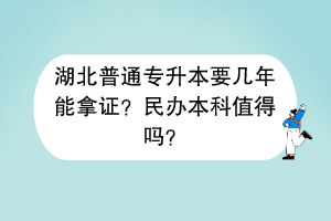 湖北普通专升本要几年能拿证？民办本科值得吗？