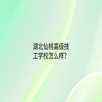 湖北仙桃高级技工学校怎么样？