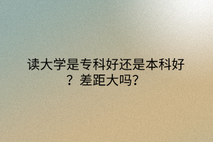 读大学是专科好还是本科好？差距大吗？