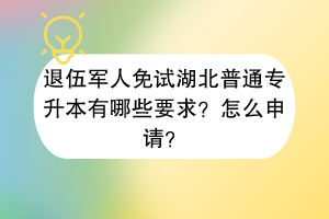 退伍军人免试湖北普通专升本有哪些要求？怎么申请？