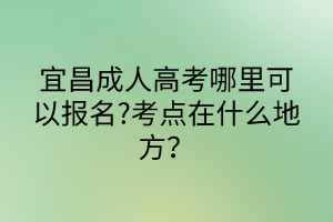 宜昌成人高考哪里可以报名?考点在什么地方？
