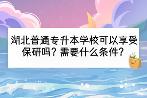 湖北普通专升本学校可以享受保研吗？需要什么条件？