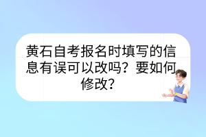 黄石自考报名时填写的信息有误可以改吗？要如何修改？