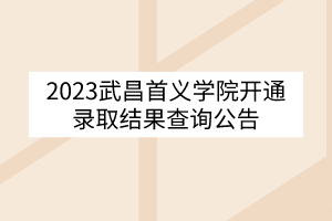2023武昌首义学院开通录取结果查询公告