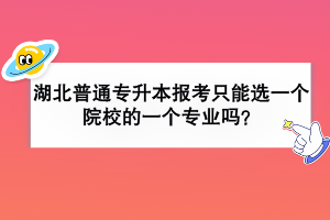 湖北普通专升本报考只能选一个院校的一个专业吗？