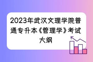 2023年武汉文理学院普通专升本《管理学》考试大纲