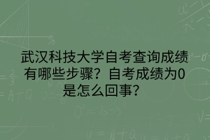 武汉科技大学自考查询成绩有哪些步骤？自考成绩为0是怎么回事？