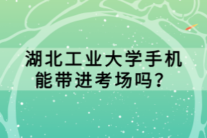 湖北工业大学手机能带进考场吗？