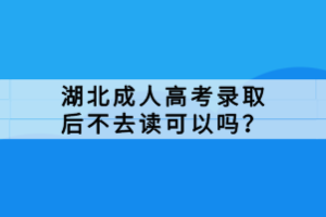 湖北成人高考录取后不去读可以吗？