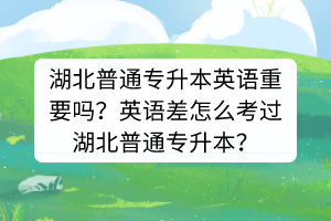 湖北普通专升本英语重要吗？英语差怎么考过湖北普通专升本？