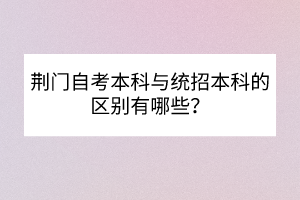 荆门自考本科与统招本科的区别有哪些？