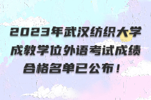 ​2023年武汉纺织大学成教学位外语考试成绩合格名单已公布！