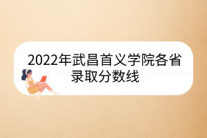 2022年武昌首义学院各省录取分数线