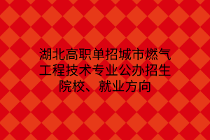 湖北高职单招城市燃气工程技术专业公办招生院校、就业方向