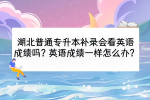 湖北普通专升本补录会看英语成绩吗？英语成绩一样怎么办？