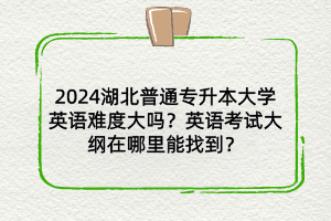 2024湖北普通专升本大学英语难度大吗？英语考试大纲在哪找？