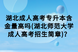 湖北成人高考专升本含金量高吗(湖北师范大学成人高考招生简章)？