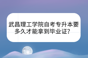 武昌理工学院自考专升本要多久才能拿到毕业证？