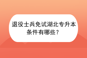 退役士兵免试湖北专升本条件有哪些？