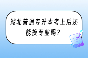 湖北普通专升本考上后还能换专业吗？