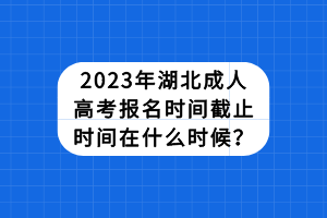 2023年湖北成人高考报名时间截止时间在什么时候？