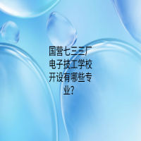 国营七三三厂电子技工学校开设有哪些专业？
