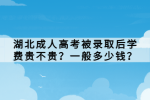 湖北成人高考被录取后学费贵不贵？一般多少钱？