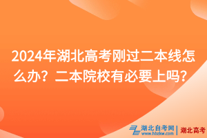 2024年湖北高考刚过二本线怎么办？二本院校有必要上吗？
