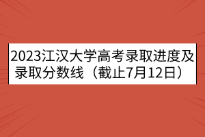 2023江汉大学高考录取进度及录取分数线（截止7月12日）