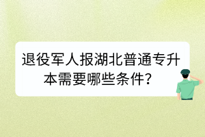 退役军人报湖北普通专升本需要哪些条件？