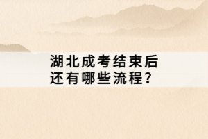湖北成考结束后还有哪些流程？