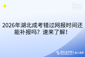 2026年湖北成考错过网报时间还能补报吗？速来了解！