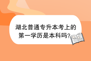 湖北普通专升本考上的第一学历是本科吗？