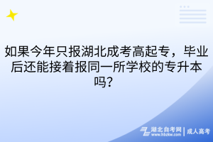 如果今年只报湖北成考高起专，毕业后还能接着报同一所学校的专升本吗？