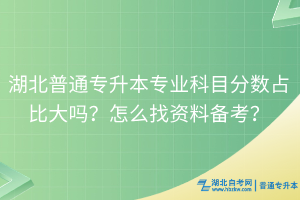 湖北普通专升本专业科目分数占比大吗？怎么找资料备考？