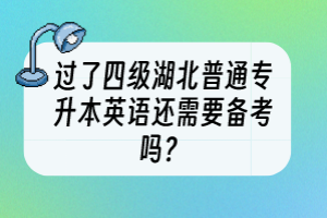 过了四级湖北普通专升本英语还需要备考吗？