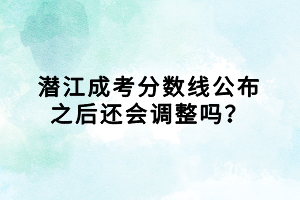 潜江成考分数线公布之后还会调整吗？