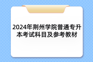 2024年荆州学院普通专升本各专业考试科目及参考教材